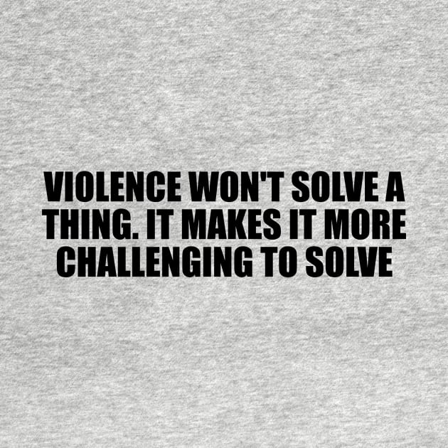 Violence won't solve a thing. It makes it more challenging to solve by D1FF3R3NT